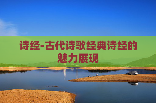诗经-古代诗歌经典诗经的魅力展现