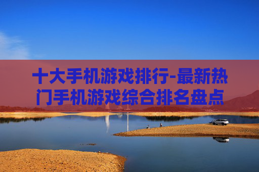 十大手机游戏排行-最新热门手机游戏综合排名盘点