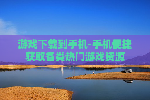 游戏下载到手机-手机便捷获取各类热门游戏资源
