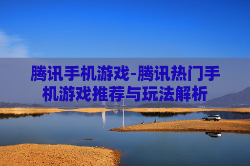 腾讯手机游戏-腾讯热门手机游戏推荐与玩法解析