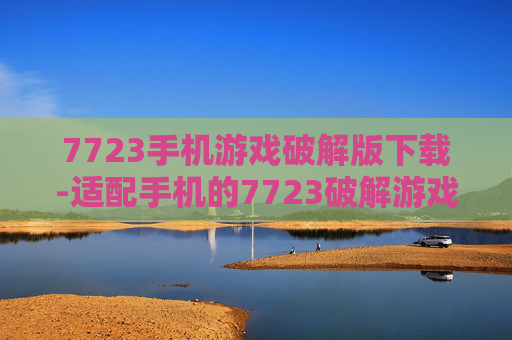 7723手机游戏破解版下载-适配手机的7723破解游戏资源获取