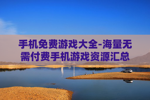 手机免费游戏大全-海量无需付费手机游戏资源汇总
