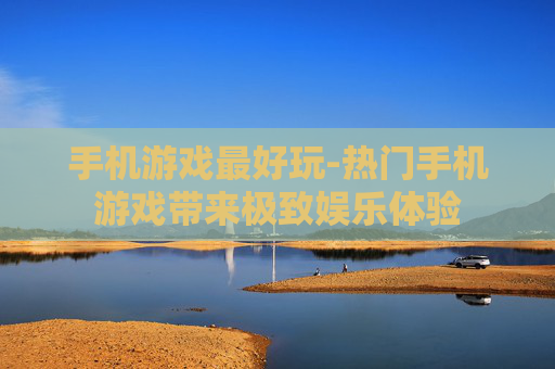 手机游戏最好玩-热门手机游戏带来极致娱乐体验