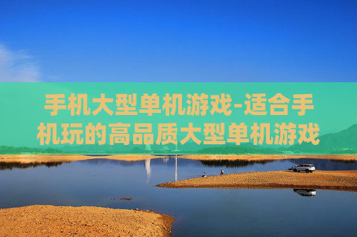 手机大型单机游戏-适合手机玩的高品质大型单机游戏