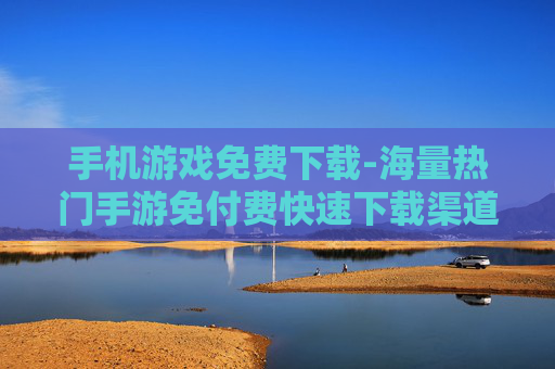 手机游戏免费下载-海量热门手游免付费快速下载渠道