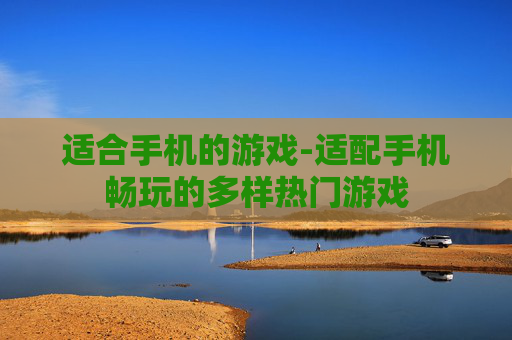 适合手机的游戏-适配手机畅玩的多样热门游戏