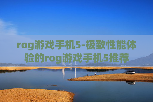 rog游戏手机5-极致性能体验的rog游戏手机5推荐