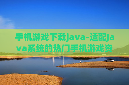 手机游戏下载java-适配Java系统的热门手机游戏资源获取