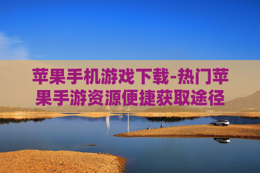 苹果手机游戏下载-热门苹果手游资源便捷获取途径
