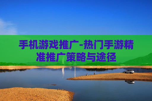 手机游戏推广-热门手游精准推广策略与途径