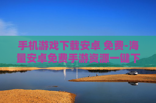 手机游戏下载安卓 免费-海量安卓免费手游资源一键下载