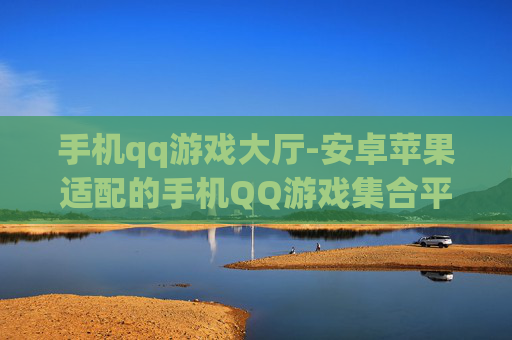 手机qq游戏大厅-安卓苹果适配的手机QQ游戏集合平台