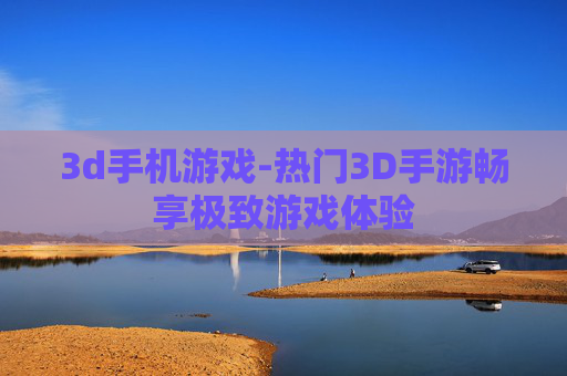 3d手机游戏-热门3D手游畅享极致游戏体验
