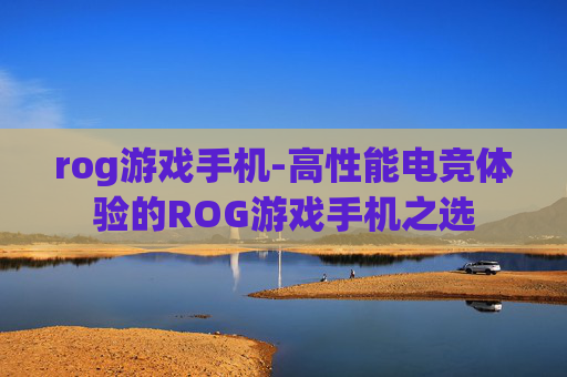 rog游戏手机-高性能电竞体验的ROG游戏手机之选