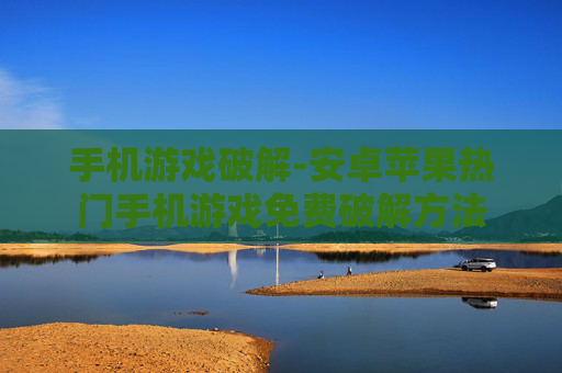 手机游戏破解-安卓苹果热门手机游戏免费破解方法