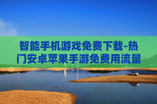 智能手机游戏免费下载-热门安卓苹果手游免费用流量一键下载