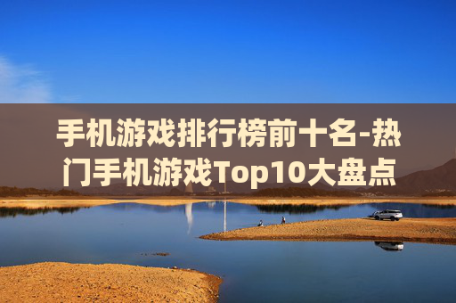 手机游戏排行榜前十名-热门手机游戏Top10大盘点