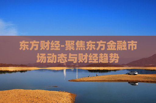 东方财经-聚焦东方金融市场动态与财经趋势