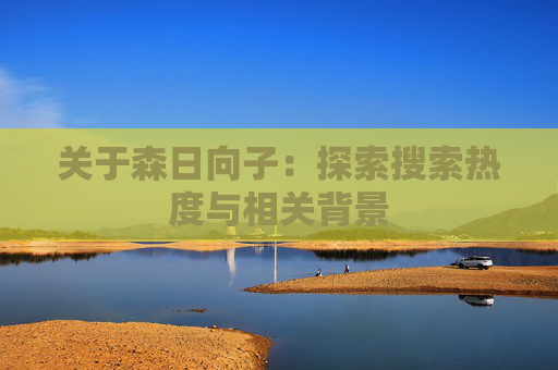 关于森日向子:探索搜索热度与相关背景