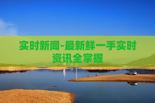 实时新闻-最新鲜一手实时资讯全掌握