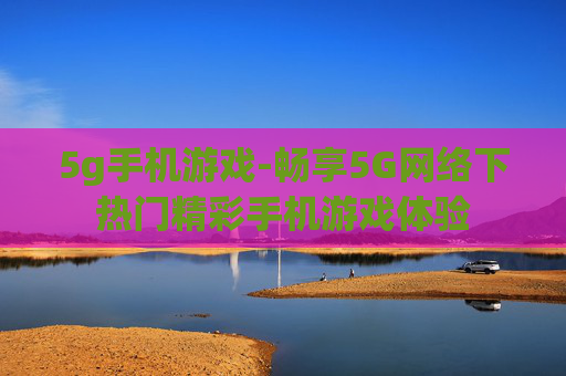 5g手机游戏-畅享5G网络下热门精彩手机游戏体验