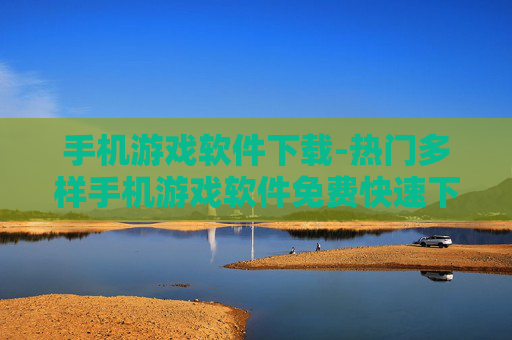 手机游戏软件下载-热门多样手机游戏软件免费快速下载渠道