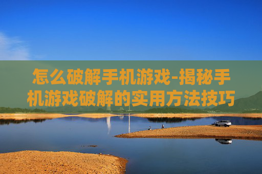 怎么破解手机游戏-揭秘手机游戏破解的实用方法技巧