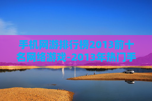 手机网游排行榜2013前十名网络游戏-2013年热门手机网游前十强推荐