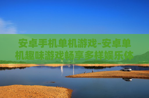 安卓手机单机游戏-安卓单机趣味游戏畅享多样娱乐体验