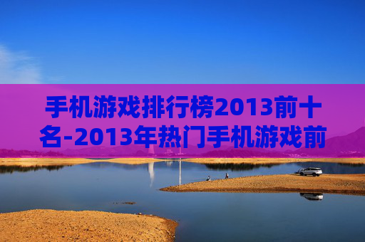 手机游戏排行榜2013前十名-2013年热门手机游戏前十排名情况