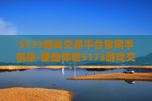 5173游戏交易平台官网手机版-便捷体验5173游戏交易手机端平台