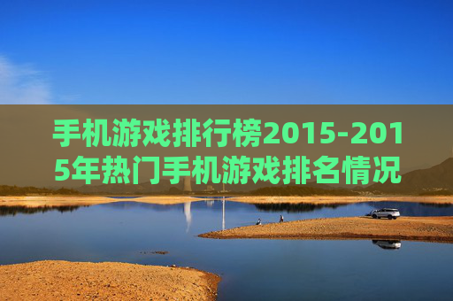 手机游戏排行榜2015-2015年热门手机游戏排名情况 手机游戏排行榜2015-2015年热门手机游戏排名情况