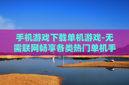 手机游戏下载单机游戏-无需联网畅享各类热门单机手游下载