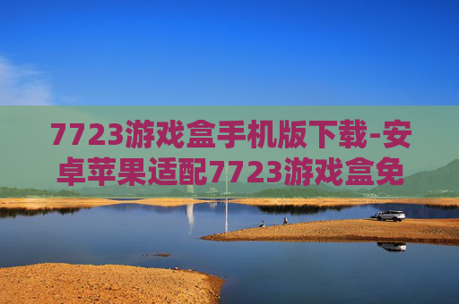 7723游戏盒手机版下载-安卓苹果适配7723游戏盒免费获取途径