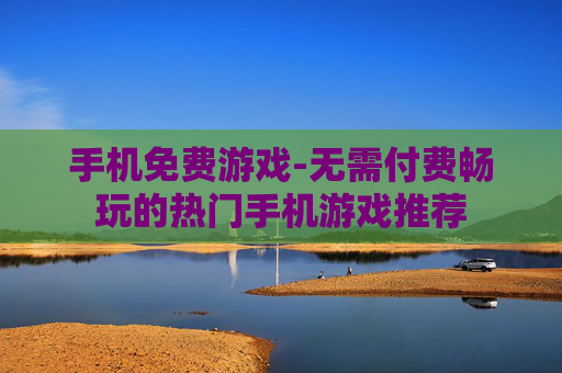 手机免费游戏-无需付费畅玩的热门手机游戏推荐