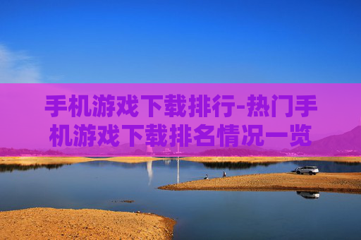 手机游戏下载排行-热门手机游戏下载排名情况一览