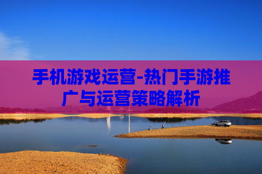手机游戏运营-热门手游推广与运营策略解析