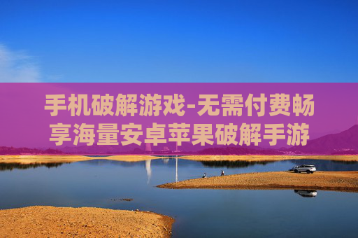 手机破解游戏-无需付费畅享海量安卓苹果破解手游