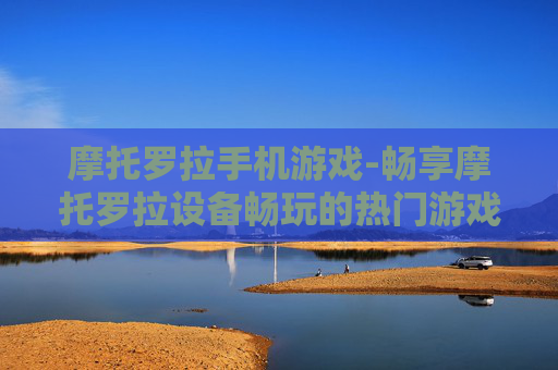 摩托罗拉手机游戏-畅享摩托罗拉设备畅玩的热门游戏体验