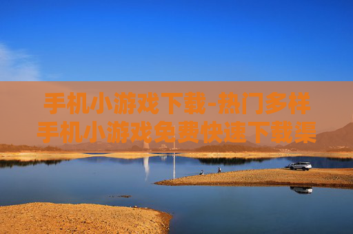 手机小游戏下载-热门多样手机小游戏免费快速下载渠道