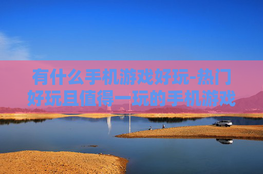 有什么手机游戏好玩-热门好玩且值得一玩的手机游戏推荐