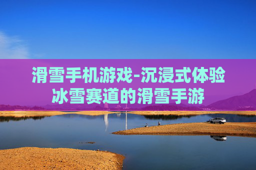 滑雪手机游戏-沉浸式体验冰雪赛道的滑雪手游