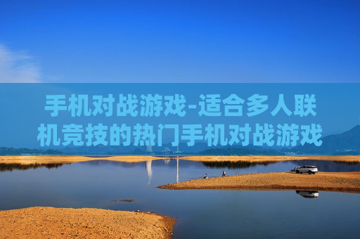 手机对战游戏-适合多人联机竞技的热门手机对战游戏