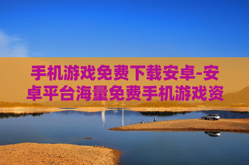 手机游戏免费下载安卓-安卓平台海量免费手机游戏资源获取
