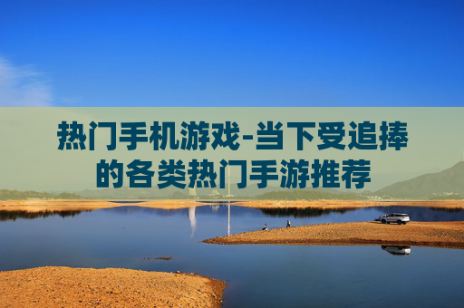 热门手机游戏-当下受追捧的各类热门手游推荐