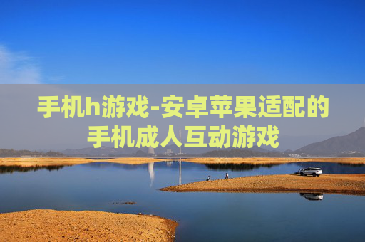 手机h游戏-安卓苹果适配的手机成人互动游戏