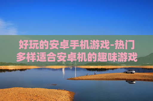 好玩的安卓手机游戏-热门多样适合安卓机的趣味游戏推荐