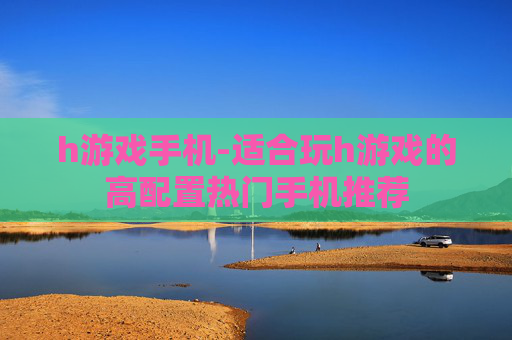 h游戏手机-适合玩h游戏的高配置热门手机推荐
