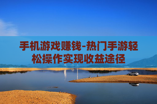 手机游戏赚钱-热门手游轻松操作实现收益途径
