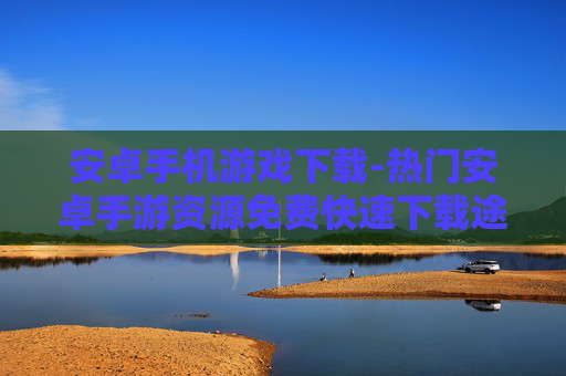 安卓手机游戏下载-热门安卓手游资源免费快速下载途径